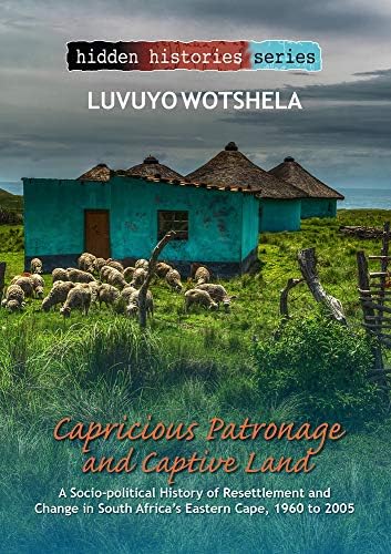 Capricious Patronage and Captive Land: A Socio-Political History of Resettlement and Change in South Africa's Eastern Cape, 1960 to 2005 (Hidden Histories)
