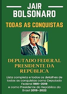 Todas as Conquistas de Jair Bolsonaro - Compilação: Lista completa e todos os detalhes de todas as conquistas como Deputado Federal 1991–2019 e como Presidente da República do Brasil 2019–2022