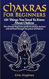 Chakras for Beginners: 101 Things You Need To Know About Chakras. The Ultimate Beginners Guide to Awaken, Balance and Self Heal Through the Power of Chakras