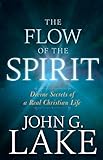 The Flow of the Spirit: Divine Secrets of a Real Christian Life by John G. Lake