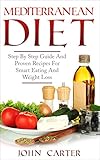 Mediterranean Diet: Step By Step Guide And Proven Recipes For Smart Eating And Weight Loss by John Carter