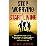 Stop Worrying &amp; Start Living: Conquer Negative Thinking, Declutter Your Mind, Relieve Stress &amp; Anxiety, and Lead a Happy and Successful Life