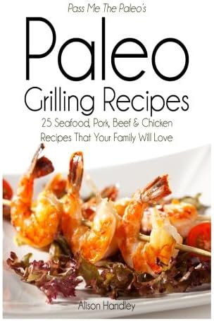 Pass Me The Paleo's Paleo Grilling Recipes: 25 Seafood, Pork, Beef and Chicken Recipes that your Family will Love! (Diet, Cookbook. Beginners, Athlete, ... free, low carb, low carbohydrate Book 4)