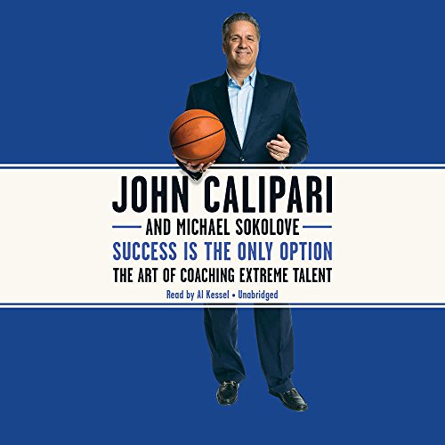 Success Is the Only Option: The Art of Coaching Extreme Talent, by John Calipari, Michael Sokolove