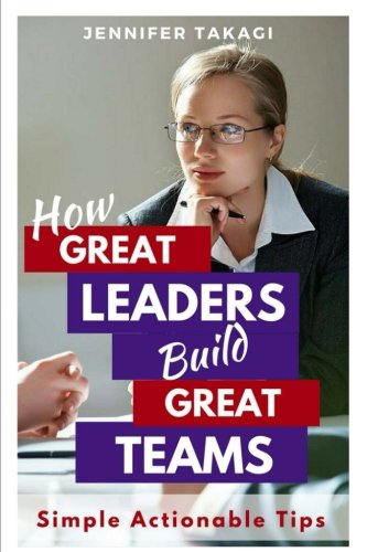 How Great Leaders Build Great Teams!: Simple, Actionable Tips