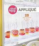 Stash Happy: Appliqué: 25 Fresh Projects for Fabric Lovers by Cynthia Shaffer