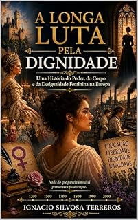 Livro A LONGA LUTA PELA DIGNIDADE: Uma História do Poder, do Corpo e da Desigualdade Feminina na Europa