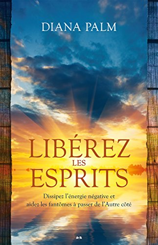 Libérez les esprits: Dissipez l'énergie négative et aidez les fantômes à passer de l'autre côt by Diana Palm