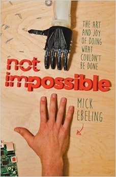 Not Impossible: The Art and Joy of Doing What Couldn't Be Done, by Mick Ebeling Not Impossible: The Art and Joy of Doing What Couldn't Be Done, by Mick Ebeling