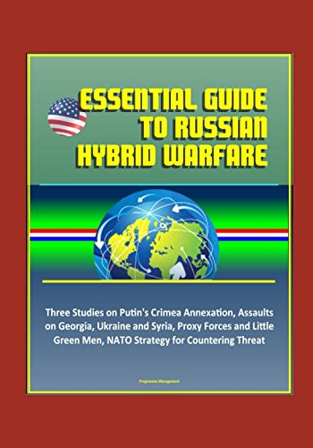 Download Essential Guide to Russian Hybrid Warfare: Three Studies on Putin's Crimea Annexation, Assaults on Georgia, Ukraine and Syria, Proxy Forces and Little Green Men, NATO Strategy for Countering Threat Download Essential Guide to Russian Hybrid Warfare: Three Studies on Putin's Crimea Annexation, Assaults on Georgia, Ukraine and Syria, Proxy Forces and Little Green Men, NATO Strategy for Countering Threat