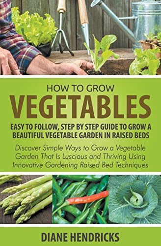 How to Grow Vegetables: Easy To Follow, Step By Step Guide to Grow a Beautiful Vegetable Garden in Raised Beds: Discover Simple Ways to Grow a ... Innovative Gardening Raised Bed Techniques