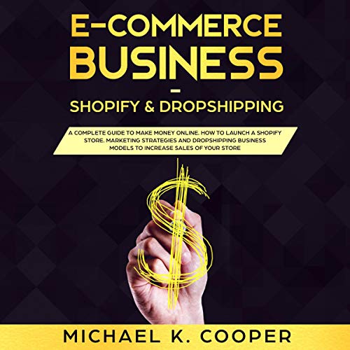 E-Commerce Business Shopify & Dropshipping: A Complete Guide to Make Money Online: How to Launch a S by Michael K. Cooper