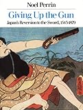 Giving Up the Gun: Japan's Reversion to the Sword, 1543-1879 cover