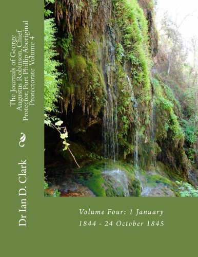 Download The Journals of George Augustus Robinson, Chief Protector, Port Phillip Aboriginal Protectorate: Volume Four: 1 January 1844 - 24 October 1845 (The ... Philip Aboriginal Protectorate) (Volume 4) Download The Journals of George Augustus Robinson, Chief Protector, Port Phillip Aboriginal Protectorate: Volume Four: 1 January 1844 - 24 October 1845 (The ... Philip Aboriginal Protectorate) (Volume 4)