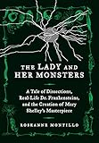The Lady and Her Monsters: A Tale of Dissections, Real-Life Dr. Frankensteins, and the Creation of Mary Shelley's Masterpiece