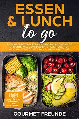 Essen & Lunch to go: Meal Prep Rezepte für das Büro und unterwegs. Das perfekte Rezeptbuch für Gesundheitsbewusste, Faule und Berufstätige! (German Edition)