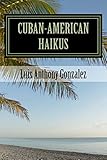 Cuban-American Haikus: A Bilingual, Bicultural Adventure of Poetry, Wit, and Nostalgia by Luis Gonzalez