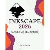 Inkscape 2026 Guide for Beginners: A Complete Beginner Friendly Guide To Master Vector Design Tools Create Stunning Graphics And Build Creative Confidence With Practical Techniques