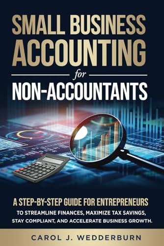 SMALL BUSINESS ACCOUNTING FOR NON-ACCOUNTANTS: A STEP-BY-STEP GUIDE FOR ENTREPRENEURS TO STREAMLINE FINANCES, MAXIMIZE TAX SAVINGS, STAY COMPLIANT, AND ACCELERATE BUSINESS GROWTH