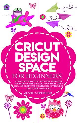 B.E.S.T CRICUT DESIGN SPACE FOR BEGINNERS: A Complete Practical DIY Guide to Master your Cricut Design Space [Z.I.P]