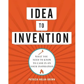 Idea to Invention: What You Need to Know to Cash In on Your Inspiration Idea to Invention: What You Need to Know to Cash In on Your Inspiration