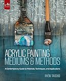 Acrylic Painting Mediums and Methods: A Contemporary Guide to Materials, Techniques, and Applications by Rheni Tauchid, Alice Teichert