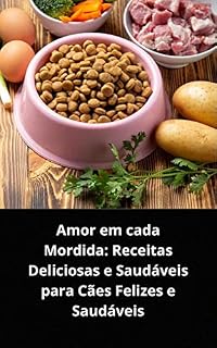 AMOR EM CADA MORDIDA: RECEITAS DELICIOSAS E SAUDÁVEIS PARA CÃES FELIZES E SAUDÁVEIS