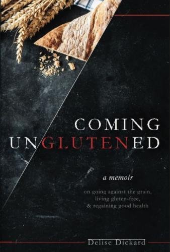 Coming UnGlutened: A Memoir on Going Against the Grain, Living Gluten-Free, & Regaining Good Health by Delise Dickard