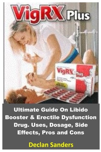 Vigrx Plus: Ultimate Guide On Libido Booster & Erectile Dysfunction Drug. Uses, Dosage, Side Effects, Pros and Cons.(Booklet)