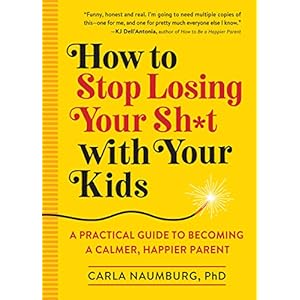 How to Stop Losing Your Sh*t with Your Kids: A Practical Guide to Becoming a Calmer, Happier Parent