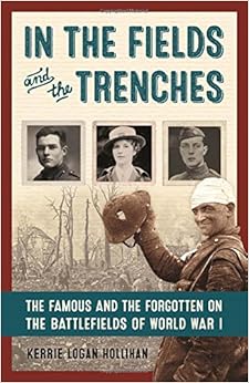 In the Fields and the Trenches: The Famous and the Forgotten on the Battlefields of World War I, by Kerrie Logan Hollihan In the Fields and the Trenches: The Famous and the Forgotten on the Battlefields of World War I, by Kerrie Logan Hollihan