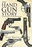 The Hand Gun Story: A Complete Illustrated History by John Walter
