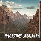 Grand Canyon, Bryce, &amp; Zion: A Photographic Travel Guide to the National Parks of the Southwest: America's National Parks: A Grand Canyon Travel ... Travel Guide, and Zion National Park Book