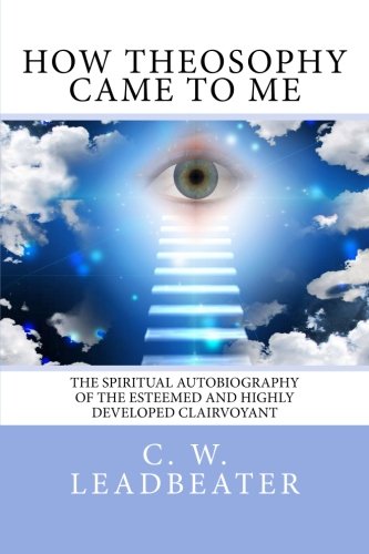 How Theosophy Came To Me: The Spiritual Autobiography of the Esteemed and Highly Developed Clairvoya by C. W. Leadbeater
