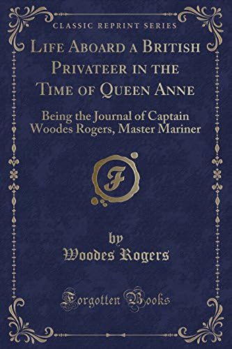 Life Aboard a British Privateer in the Time of Queen Anne: Being the Journal of Captain Woodes Rogers, Master Mariner (Classic Reprint)