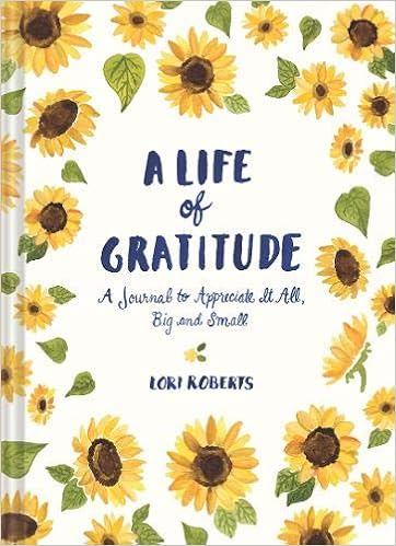 A Life of Gratitude: A Journal to Appreciate It All, Big and Small, by Lori Roberts A Life of Gratitude: A Journal to Appreciate It All, Big and Small, by Lori Roberts