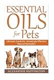 Essential Oils For Pets: Ultimate Guide for Amazingly Effective Natural Remedies For Pets (Natural P by Alexander Huffington