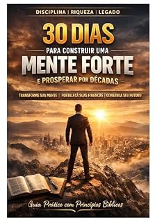 Livro 30 DIAS PARA CONSTRUIR UMA MENTE FORTE E PROSPERAR POR DÉCADAS: Princípios bíblicos, fundamentos da neurociência e estratégias práticas para desenvolver disciplina e prosperidade duradoura
