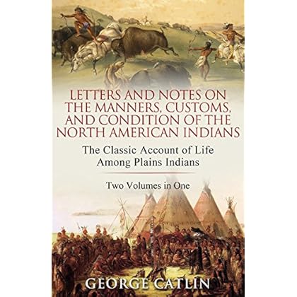 Letters and Notes on the Manners, Customs and Condition of the North American Indians Letters and Notes on the Manners, Customs and Condition of the North American Indians