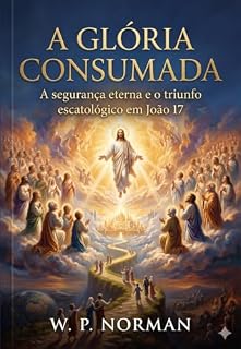 Livro A Glória Consumada: A segurança eterna e o triunfo escatológico em João 17