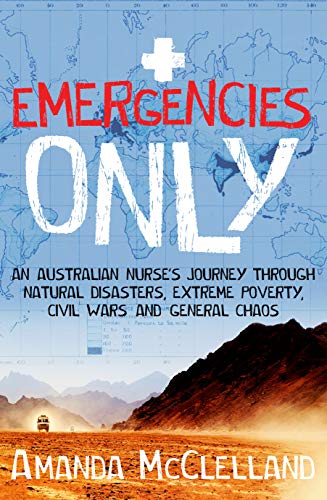 Emergencies Only: A Nurse's Journey Through Natural Disasters, Extreme Poverty, Civil Wars and Gener by Amanda McClelland