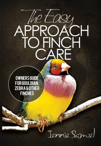 The Easy Approach to Finch Care: How to Care for Gouldian Finches, Zebra Finches, Finches and More