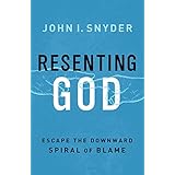 Resenting God: Escape the Downward Spiral of Blame