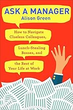 Ask a Manager: How to Navigate Clueless Colleagues, Lunch-Stealing Bosses, and the Rest of Your Life at Work