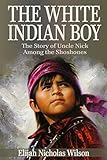 The White Indian Boy (Annotated): The Story of Uncle Nick Among the Shoshones by Elijah Nicholas Wilson