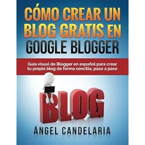 Cómo Crear Un Blog Gratis En Google Blogger: Guía visual de Blogger en español para crear tu propio blog de forma sencilla, paso a paso. (Spanish E