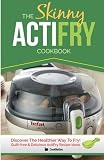 The Skinny ActiFry Cookbook: Guilt-free & Delicious ActiFry Recipe Ideas: Discover The Healthier Way