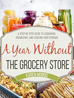 A Year Without the Grocery Store: A Step by Step Guide to Acquiring, Organizing, and Cooking Food Storage by [Morris, Karen]