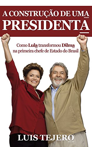 Livro A construção de uma presidenta Como Lula transformou Dilma na primeira chefe de Estado do Brasil