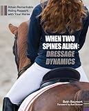 When Two Spines Align: Dressage Dynamics: Attain Remarkable Riding Rapport with Your Horse by Beth Baumert